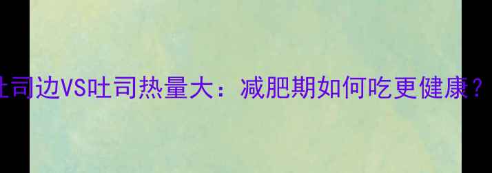 图片 吐司边VS吐司热量大：减肥期如何吃更健康？2