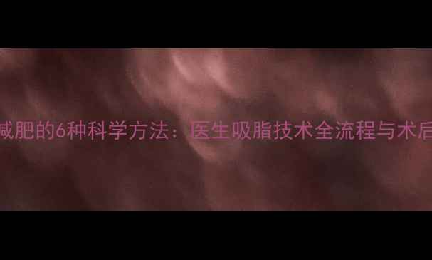 图片 吸脂吸油减肥的6种科学方法：医生吸脂技术全流程与术后管理指南