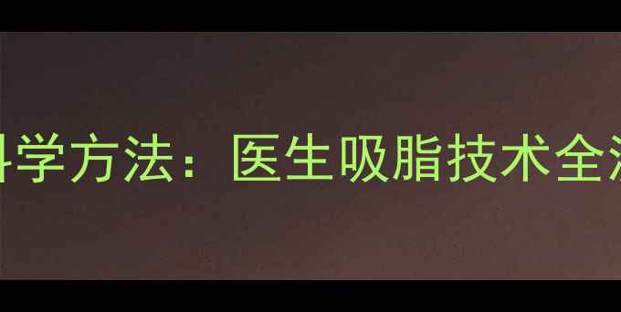 图片 吸脂吸油减肥的6种科学方法：医生吸脂技术全流程与术后管理指南1