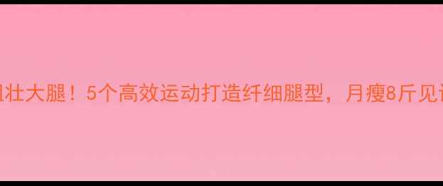 图片 告别粗壮大腿！5个高效运动打造纤细腿型，月瘦8斤见证蜕变