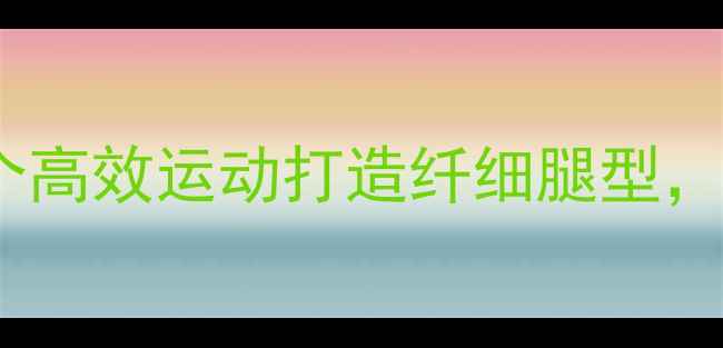 图片 告别粗壮大腿！5个高效运动打造纤细腿型，月瘦8斤见证蜕变2
