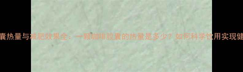 图片 咖啡胶囊热量与减肥效果全：一颗咖啡胶囊的热量是多少？如何科学饮用实现健康减脂