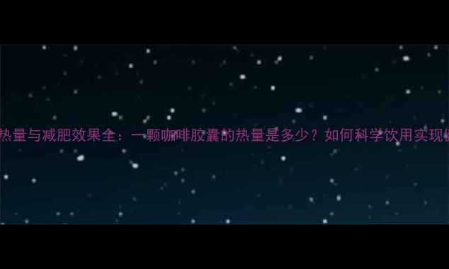 图片 咖啡胶囊热量与减肥效果全：一颗咖啡胶囊的热量是多少？如何科学饮用实现健康减脂1