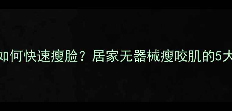 图片 咬肌粗大如何快速瘦脸？居家无器械瘦咬肌的5大黄金法则