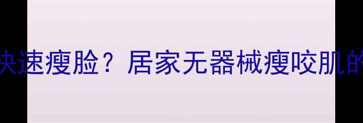 图片 咬肌粗大如何快速瘦脸？居家无器械瘦咬肌的5大黄金法则2
