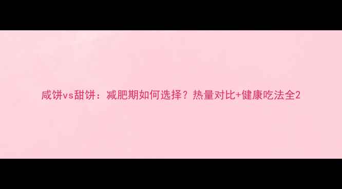 图片 咸饼vs甜饼：减肥期如何选择？热量对比+健康吃法全2