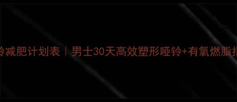 图片 哑铃减肥计划表｜男士30天高效塑形哑铃+有氧燃脂指南
