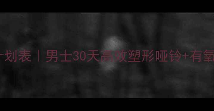 图片 哑铃减肥计划表｜男士30天高效塑形哑铃+有氧燃脂指南1
