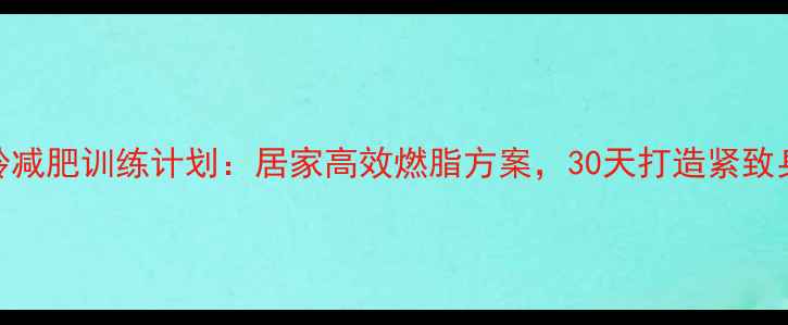 图片 哑铃减肥训练计划：居家高效燃脂方案，30天打造紧致身材