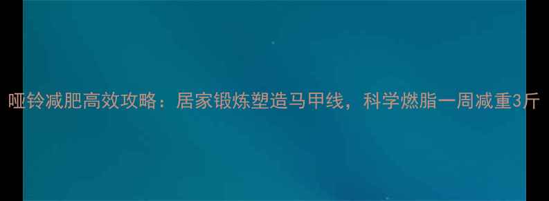 图片 哑铃减肥高效攻略：居家锻炼塑造马甲线，科学燃脂一周减重3斤