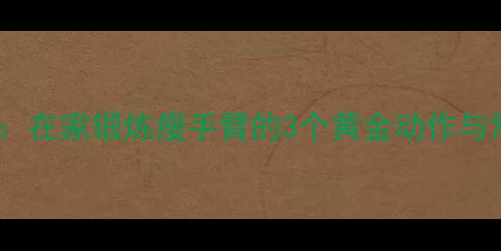图片 哑铃屈臂减肥：在家锻炼瘦手臂的3个黄金动作与常见错误纠正2