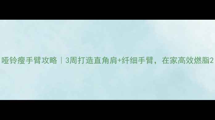 图片 哑铃瘦手臂攻略｜3周打造直角肩+纤细手臂，在家高效燃脂2