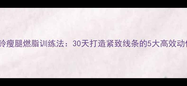 图片 哑铃瘦腿燃脂训练法：30天打造紧致线条的5大高效动作2