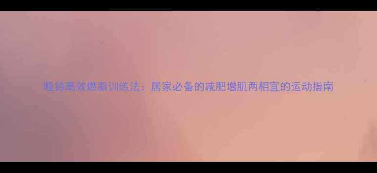 图片 哑铃高效燃脂训练法：居家必备的减肥增肌两相宜的运动指南