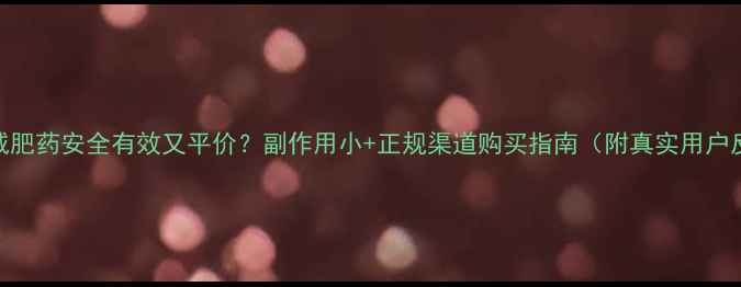 图片 哪些减肥药安全有效又平价？副作用小+正规渠道购买指南（附真实用户反馈）