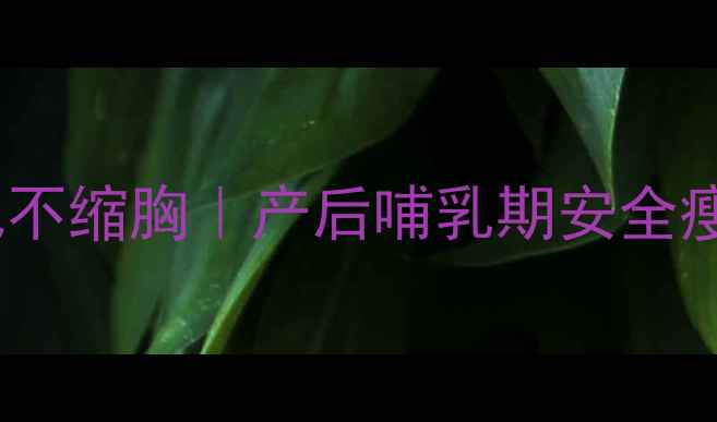 图片 哺乳期产后减肥不缩胸｜产后哺乳期安全瘦胸减重全攻略2