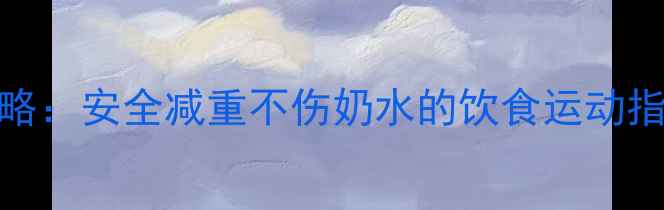 图片 哺乳期减肥全攻略：安全减重不伤奶水的饮食运动指南与科学时间表