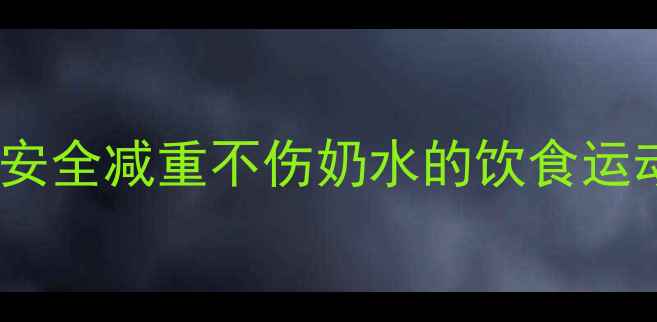 图片 哺乳期减肥全攻略：安全减重不伤奶水的饮食运动指南与科学时间表2
