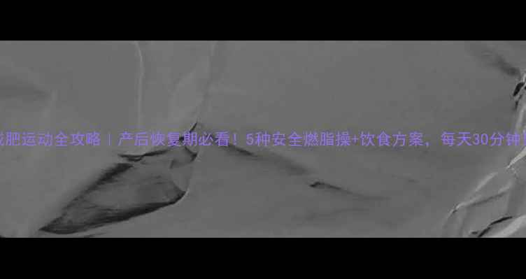 图片 哺乳期减肥运动全攻略｜产后恢复期必看！5种安全燃脂操+饮食方案，每天30分钟见证蜕变