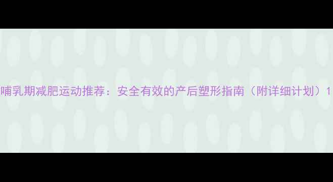 图片 哺乳期减肥运动推荐：安全有效的产后塑形指南（附详细计划）1