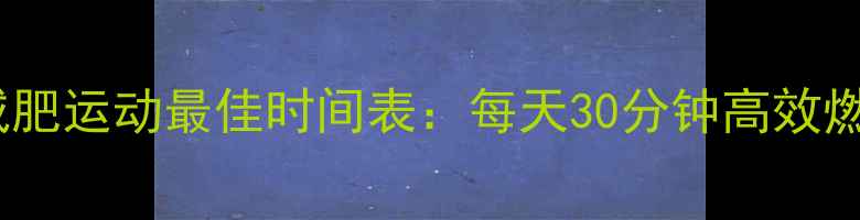 图片 哺乳期减肥运动最佳时间表：每天30分钟高效燃脂指南1