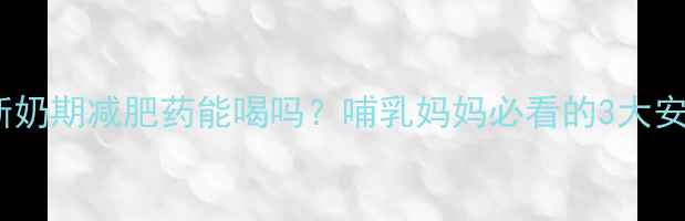 图片 哺乳期断奶期减肥药能喝吗？哺乳妈妈必看的3大安全指南1