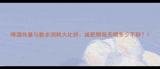 图片 啤酒热量与散步消耗大比拼：减肥期每天喝多少不胖？1