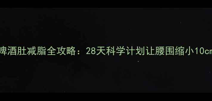图片 啤酒肚减脂全攻略：28天科学计划让腰围缩小10cm