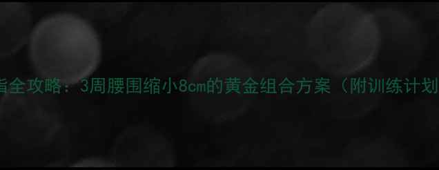 图片 啤酒肚减脂全攻略：3周腰围缩小8cm的黄金组合方案（附训练计划+饮食表）