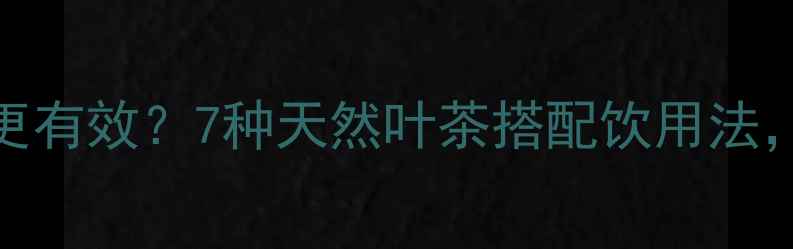 图片 喝什么叶茶减肥更有效？7种天然叶茶搭配饮用法，科学减脂不反弹