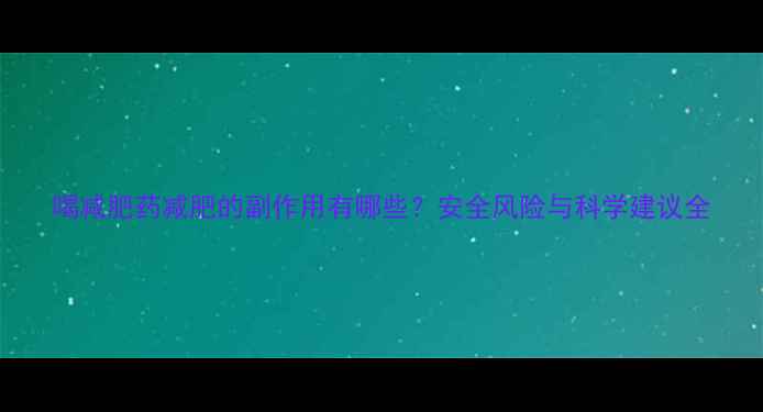 图片 喝减肥药减肥的副作用有哪些？安全风险与科学建议全