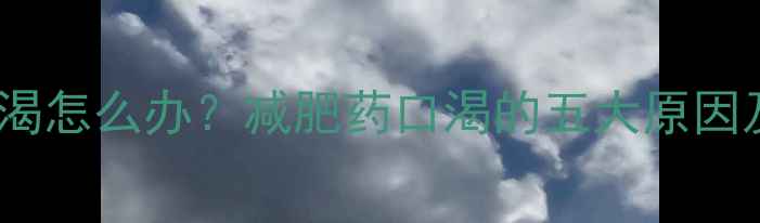 图片 喝减肥药后总口渴怎么办？减肥药口渴的五大原因及科学应对方案1