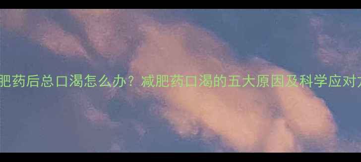 图片 喝减肥药后总口渴怎么办？减肥药口渴的五大原因及科学应对方案2