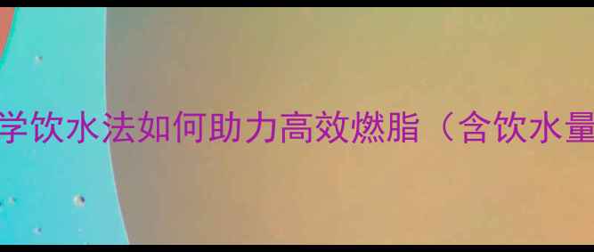 图片 喝水与减脂效果的关系：科学饮水法如何助力高效燃脂（含饮水量计算公式+运动补水指南）1