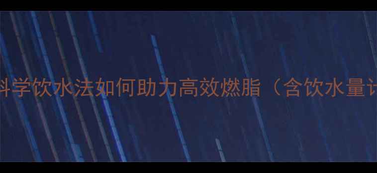 图片 喝水与减脂效果的关系：科学饮水法如何助力高效燃脂（含饮水量计算公式+运动补水指南）2