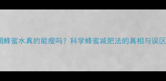 图片 喝蜂蜜水真的能瘦吗？科学蜂蜜减肥法的真相与误区1