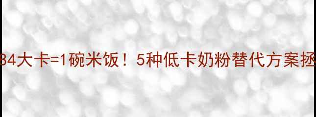 图片 喝错奶胖了？484大卡=1碗米饭！5种低卡奶粉替代方案拯救你的减肥路2