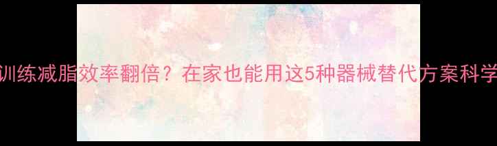 图片 器械训练减脂效率翻倍？在家也能用这5种器械替代方案科学减脂