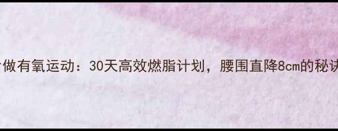 图片 器械运动后做有氧运动：30天高效燃脂计划，腰围直降8cm的秘诀大公开！2
