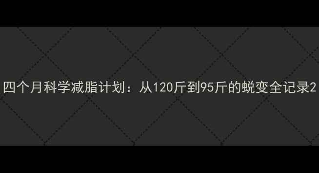 图片 四个月科学减脂计划：从120斤到95斤的蜕变全记录2