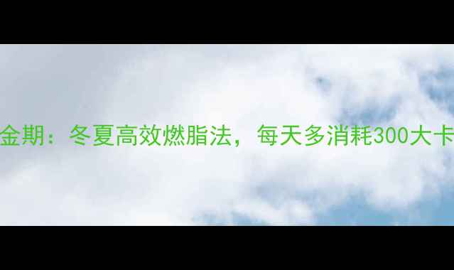 图片 四季减肥黄金期：冬夏高效燃脂法，每天多消耗300大卡的科学指南