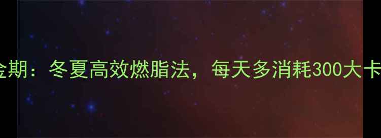 图片 四季减肥黄金期：冬夏高效燃脂法，每天多消耗300大卡的科学指南1