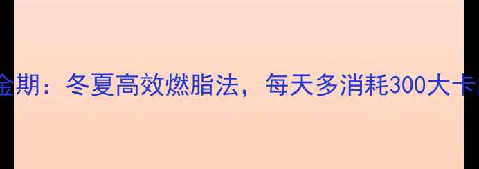 图片 四季减肥黄金期：冬夏高效燃脂法，每天多消耗300大卡的科学指南2