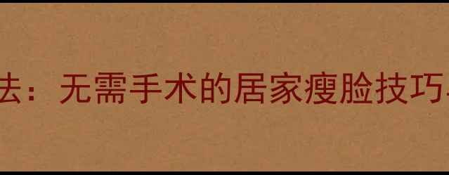 图片 圆脸变瓜子脸的7天高效瘦脸法：无需手术的居家瘦脸技巧与注意事项（附真人对比图）