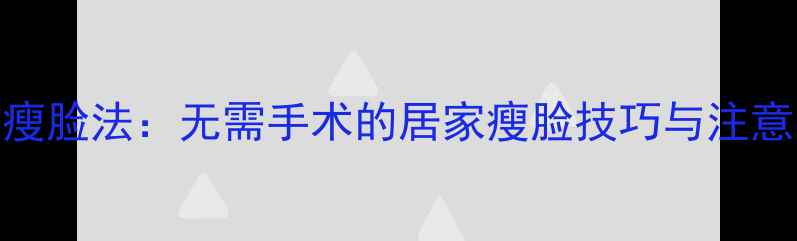 图片 圆脸变瓜子脸的7天高效瘦脸法：无需手术的居家瘦脸技巧与注意事项（附真人对比图）1