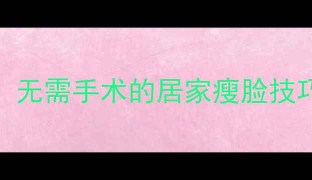 图片 圆脸变瓜子脸的7天高效瘦脸法：无需手术的居家瘦脸技巧与注意事项（附真人对比图）2