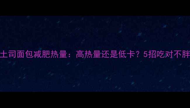 图片 土司面包减肥热量：高热量还是低卡？5招吃对不胖