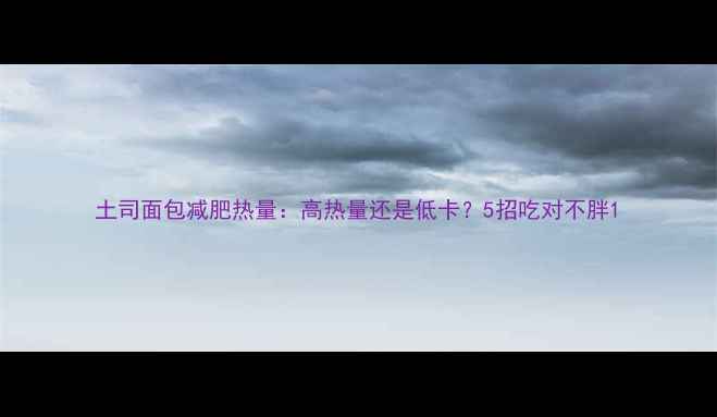 图片 土司面包减肥热量：高热量还是低卡？5招吃对不胖1