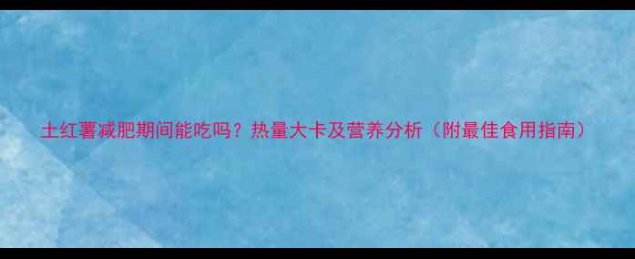 图片 土红薯减肥期间能吃吗？热量大卡及营养分析（附最佳食用指南）