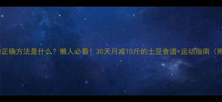 图片 土豆减肥的正确方法是什么？懒人必看！30天月减10斤的土豆食谱+运动指南（附对比图）2